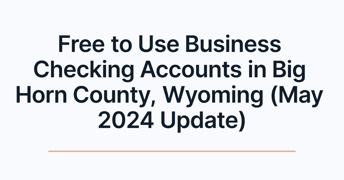 Free to Use Business Checking Accounts in Big Horn County, Wyoming (May 2024 Update)